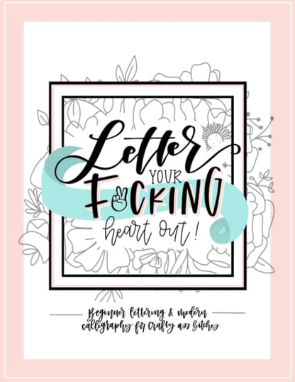 Letter Your Fucking Heart Out: Beginner Lettering & Modern Calligraphy for Crafty Ass Bitches